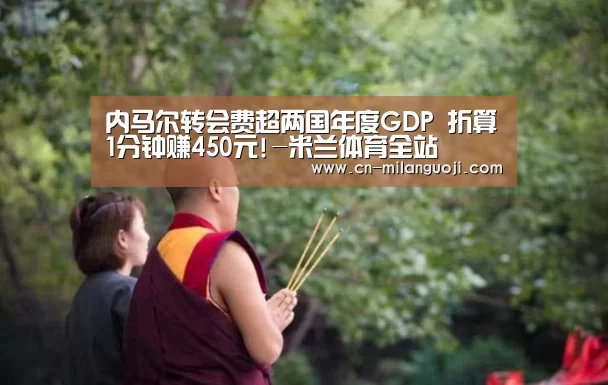 内马尔转会费超两国年度GDP 折算1分钟赚450元!-米兰体育全站(图3) 米兰体育全站