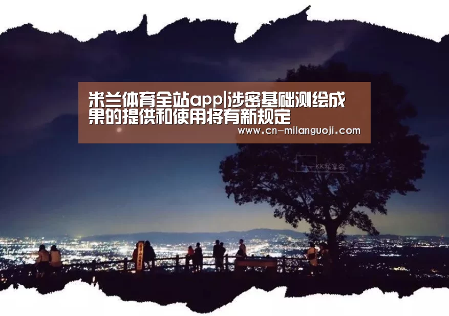 米兰体育全站app|涉密基础测绘成果的提供和使用将有新规定
