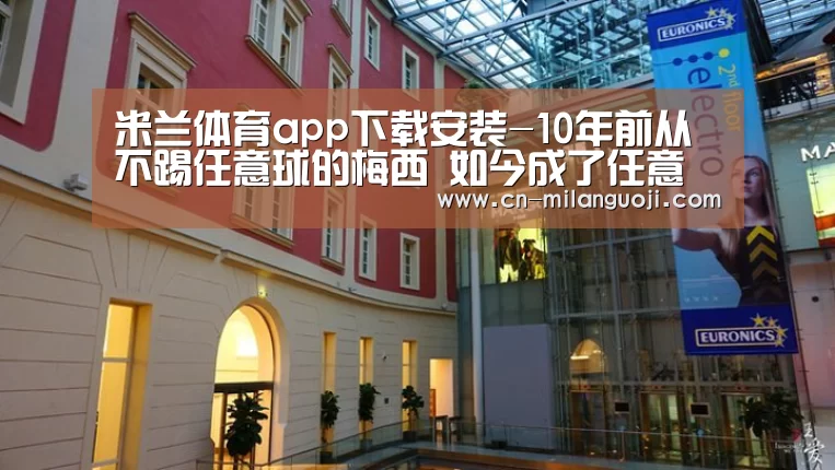 米兰体育app下载安装-10年前从不踢任意球的梅西 如今成了任意球之神!(图2) 米兰体育全站下载