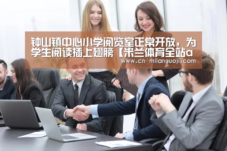 钟山镇中心小学阅览室正常开放,为学生阅读插上翅膀【米兰体育全站app】(图2) 米兰体育app官网